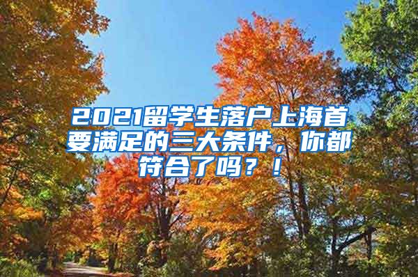 2021留学生落户上海首要满足的三大条件，你都符合了吗？！