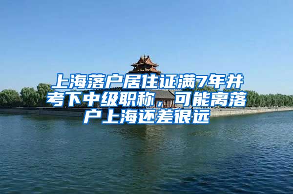 上海落户居住证满7年并考下中级职称，可能离落户上海还差很远