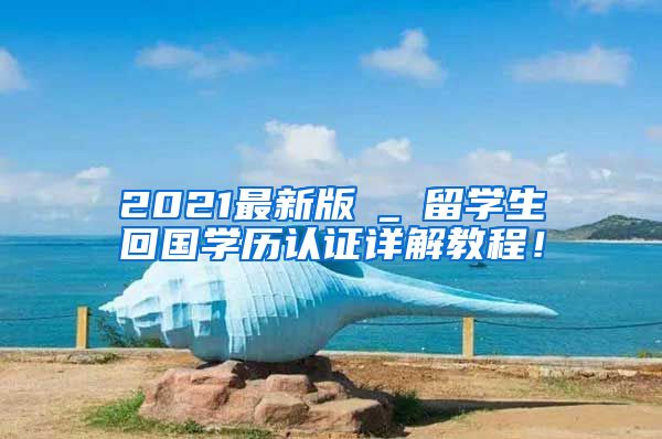 2021最新版→_→留学生回国学历认证详解教程！