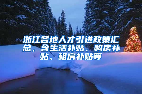 浙江各地人才引进政策汇总，含生活补贴、购房补贴、租房补贴等