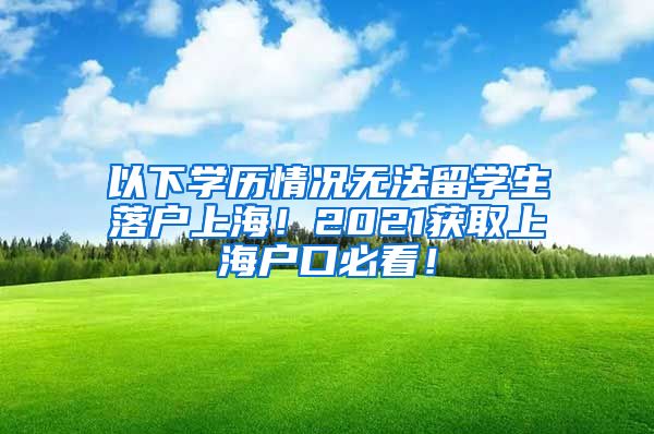 以下学历情况无法留学生落户上海！2021获取上海户口必看！