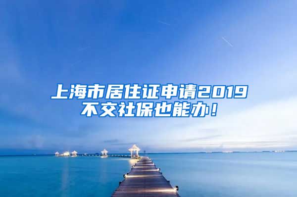 上海市居住证申请2019不交社保也能办！