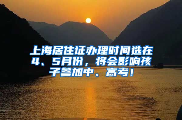 上海居住证办理时间选在4、5月份，将会影响孩子参加中、高考！