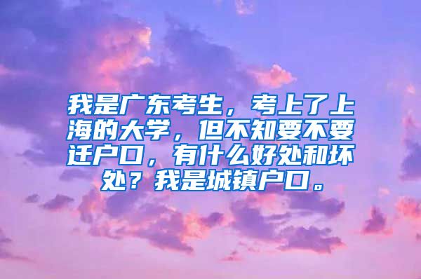 我是广东考生，考上了上海的大学，但不知要不要迁户口，有什么好处和坏处？我是城镇户口。