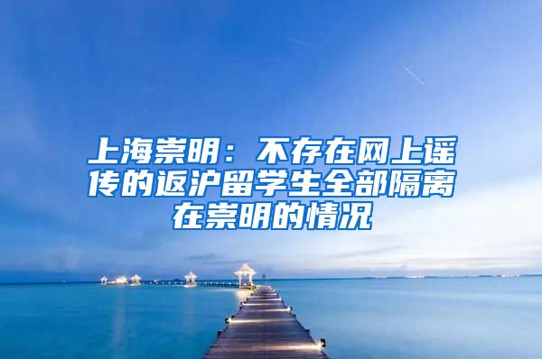 上海崇明：不存在网上谣传的返沪留学生全部隔离在崇明的情况