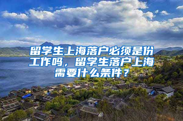 留学生上海落户必须是份工作吗，留学生落户上海需要什么条件？