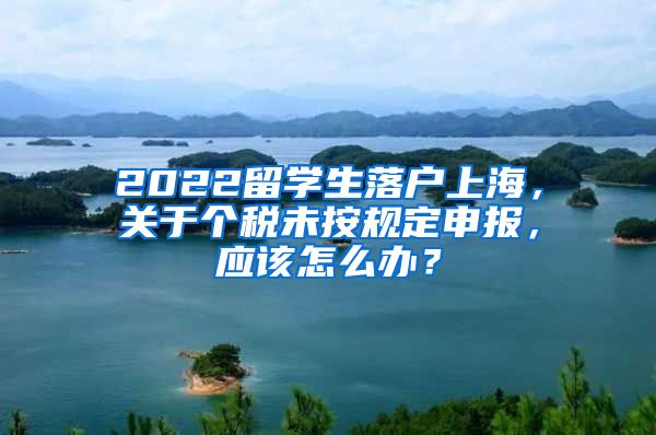 2022留学生落户上海，关于个税未按规定申报，应该怎么办？