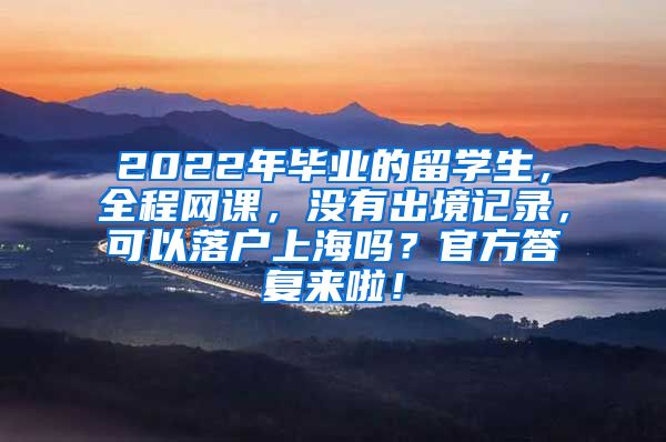 2022年毕业的留学生，全程网课，没有出境记录，可以落户上海吗？官方答复来啦！