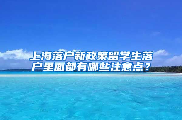 上海落户新政策留学生落户里面都有哪些注意点？