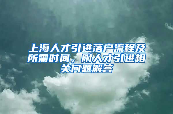 上海人才引进落户流程及所需时间，附人才引进相关问题解答