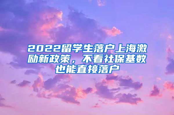 2022留学生落户上海激励新政策，不看社保基数也能直接落户