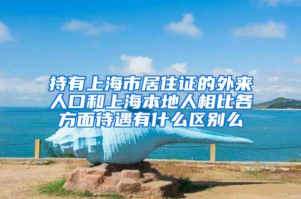 持有上海市居住证的外来人口和上海本地人相比各方面待遇有什么区别么