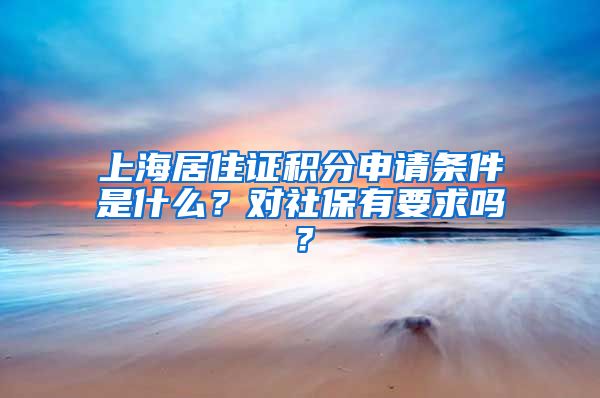 上海居住证积分申请条件是什么？对社保有要求吗？