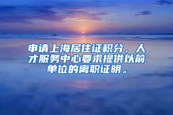 申请上海居住证积分，人才服务中心要求提供以前单位的离职证明。