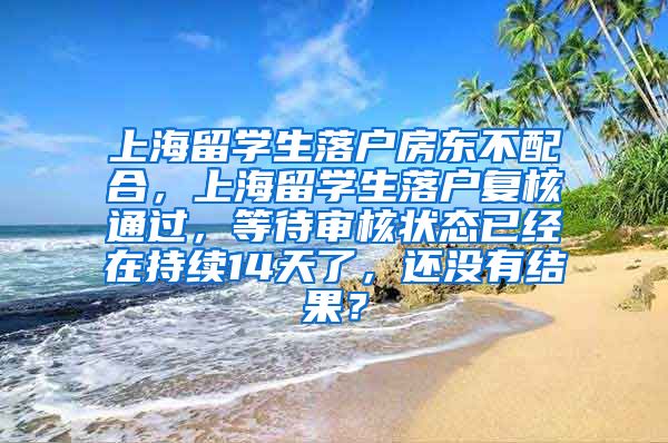 上海留学生落户房东不配合，上海留学生落户复核通过，等待审核状态已经在持续14天了，还没有结果？