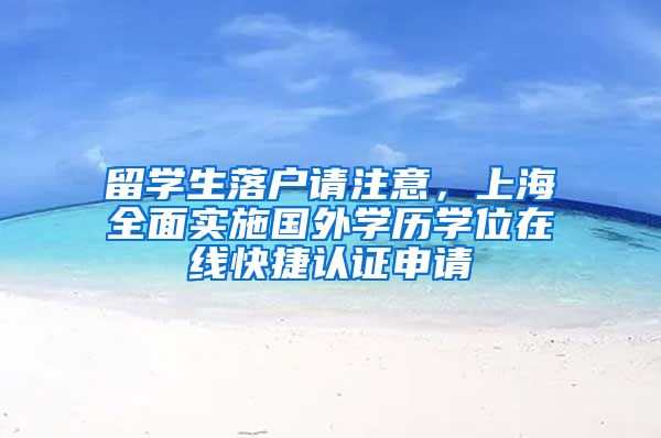 留学生落户请注意，上海全面实施国外学历学位在线快捷认证申请