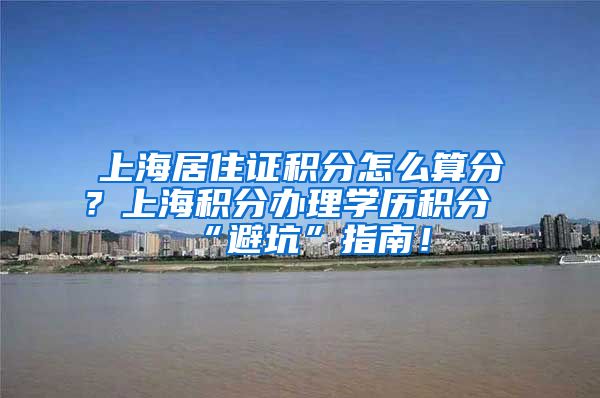 上海居住证积分怎么算分？上海积分办理学历积分“避坑”指南！