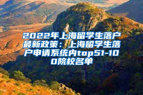 2022年上海留学生落户最新政策：上海留学生落户申请系统内top51-100院校名单