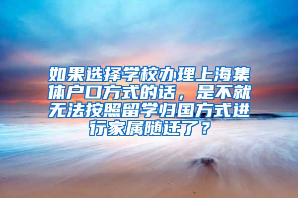 如果选择学校办理上海集体户口方式的话，是不就无法按照留学归国方式进行家属随迁了？