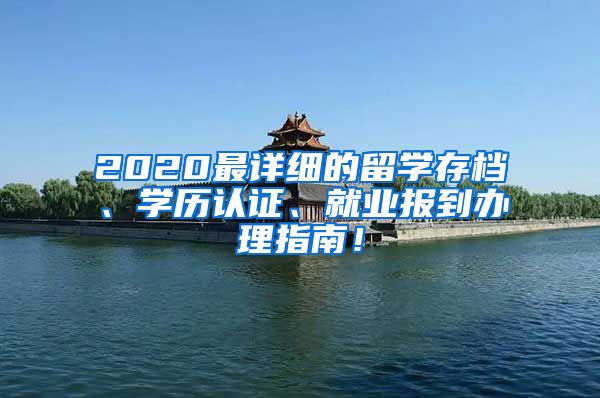 2020最详细的留学存档、学历认证、就业报到办理指南！