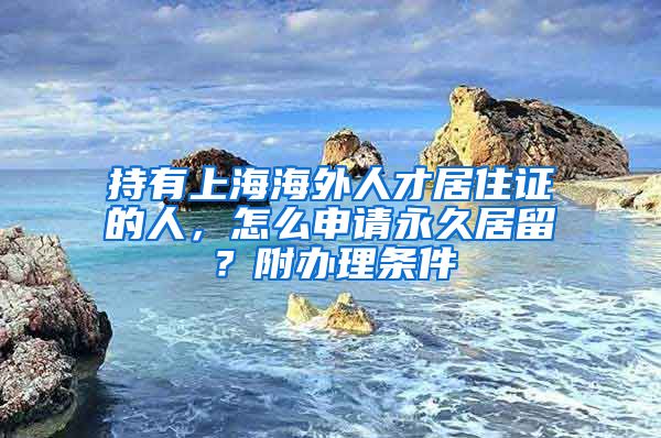 持有上海海外人才居住证的人，怎么申请永久居留？附办理条件