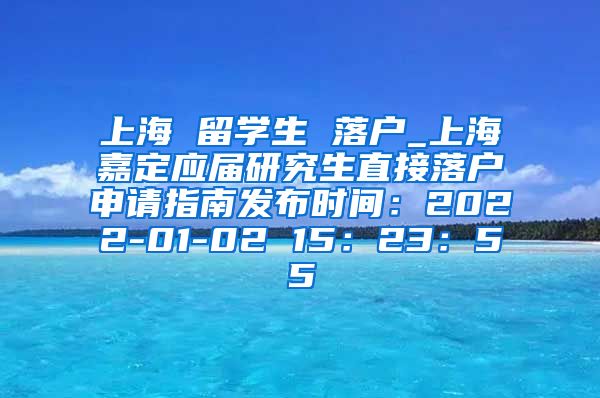 上海 留学生 落户_上海嘉定应届研究生直接落户申请指南发布时间：2022-01-02 15：23：55