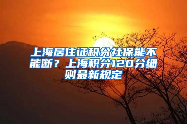 上海居住证积分社保能不能断？上海积分120分细则最新规定