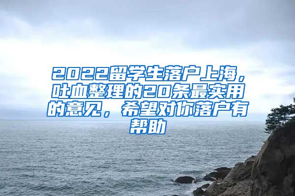 2022留学生落户上海，吐血整理的20条最实用的意见，希望对你落户有帮助