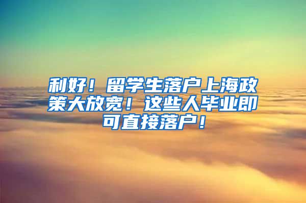 利好！留学生落户上海政策大放宽！这些人毕业即可直接落户！