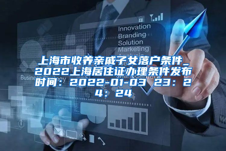 上海市收养亲戚子女落户条件_2022上海居住证办理条件发布时间：2022-01-03 23：24：24