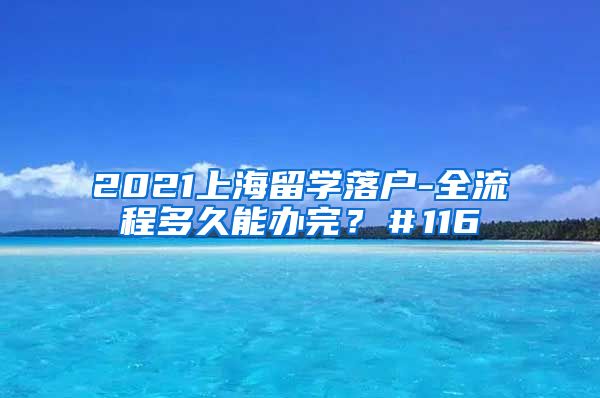 2021上海留学落户-全流程多久能办完？＃116