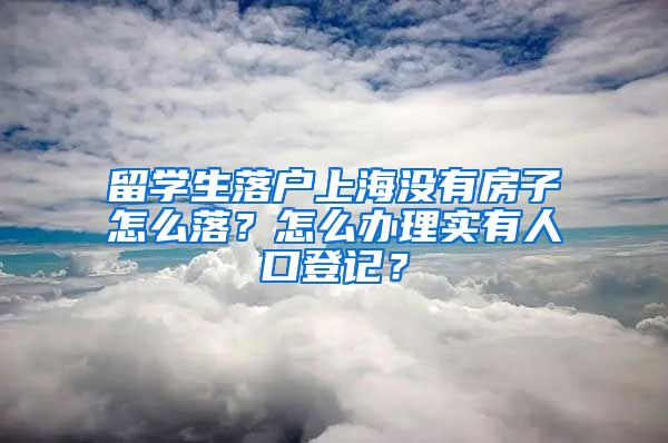 留学生落户上海没有房子怎么落？怎么办理实有人口登记？