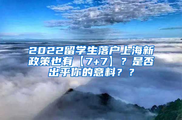 2022留学生落户上海新政策也有【7+7】？是否出乎你的意料？？