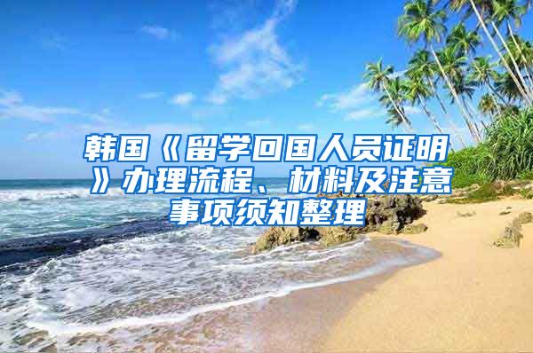 韩国《留学回国人员证明》办理流程、材料及注意事项须知整理