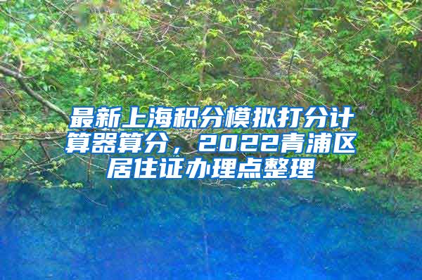 最新上海积分模拟打分计算器算分，2022青浦区居住证办理点整理