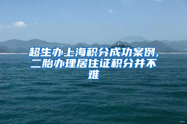 超生办上海积分成功案例,二胎办理居住证积分并不难