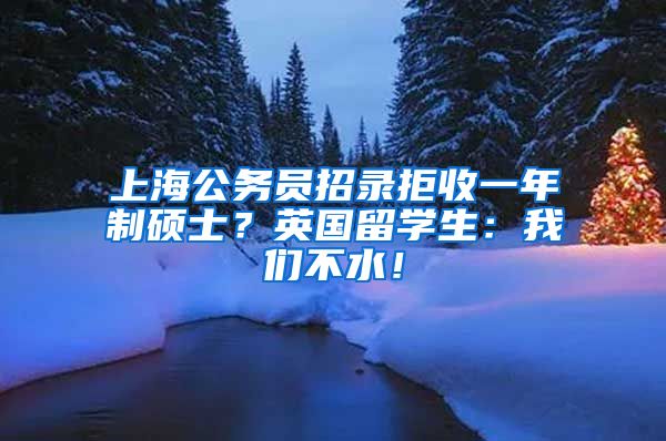 上海公务员招录拒收一年制硕士？英国留学生：我们不水！