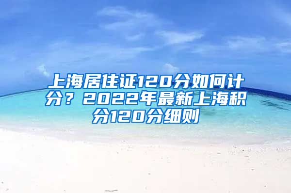 上海居住证120分如何计分？2022年最新上海积分120分细则