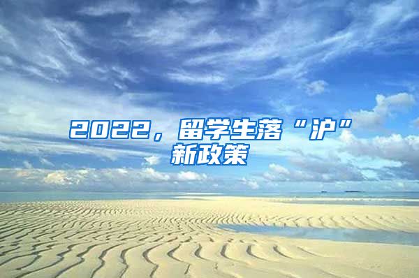 2022，留学生落“沪”新政策