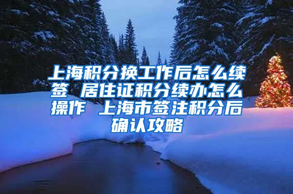 上海积分换工作后怎么续签 居住证积分续办怎么操作 上海市签注积分后确认攻略