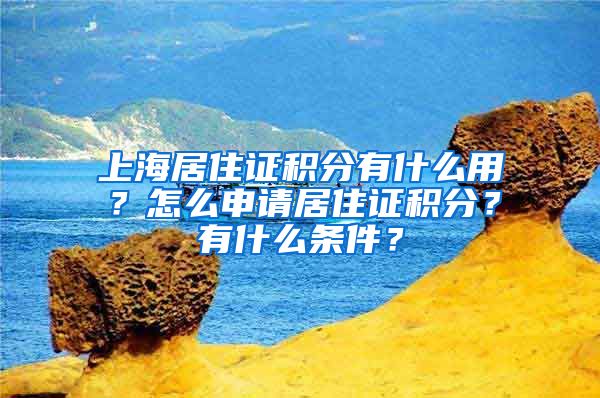 上海居住证积分有什么用？怎么申请居住证积分？有什么条件？