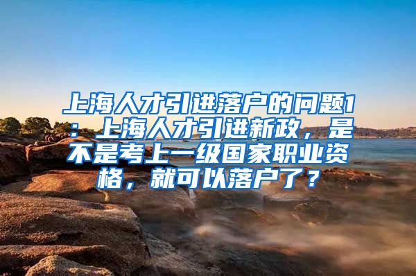 上海人才引进落户的问题1：上海人才引进新政，是不是考上一级国家职业资格，就可以落户了？