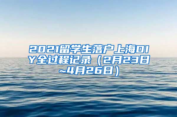 2021留学生落户上海DIY全过程记录（2月23日~4月26日）