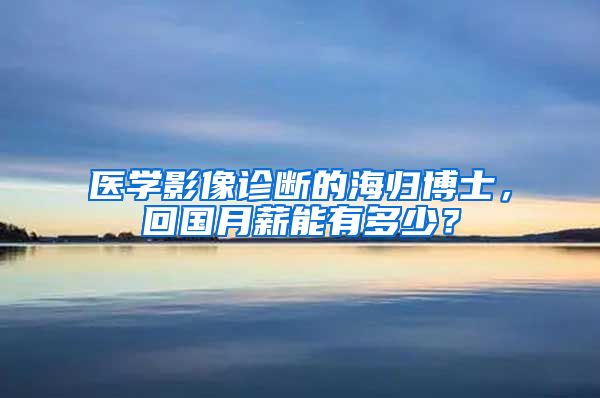 医学影像诊断的海归博士，回国月薪能有多少？