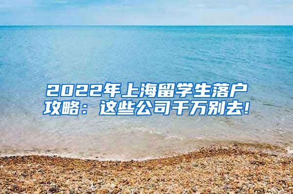 2022年上海留学生落户攻略：这些公司千万别去!