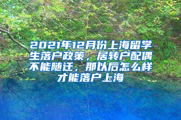 2021年12月份上海留学生落户政策，居转户配偶不能随迁，那以后怎么样才能落户上海