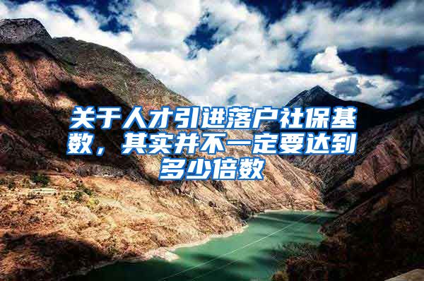 关于人才引进落户社保基数，其实并不一定要达到多少倍数