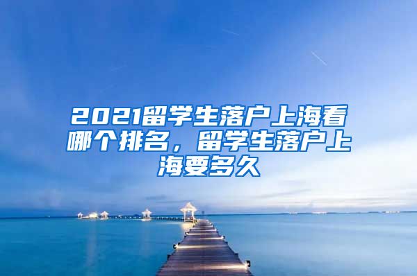 2021留学生落户上海看哪个排名，留学生落户上海要多久