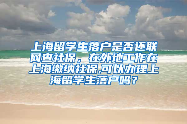 上海留学生落户是否还联网查社保，在外地工作在上海缴纳社保,可以办理上海留学生落户吗？