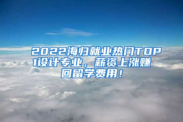 2022海归就业热门TOP1设计专业，薪资上涨赚回留学费用！